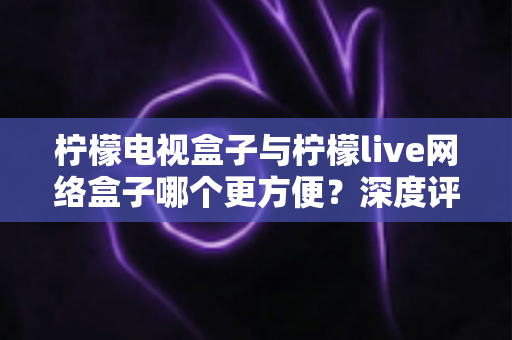 柠檬电视盒子与柠檬live网络盒子哪个更方便?深度评测帮你选对家庭影音利器 柠檬电视盒子与柠檬live网络盒子哪个更方便?深度评测帮你选对家庭影音利器