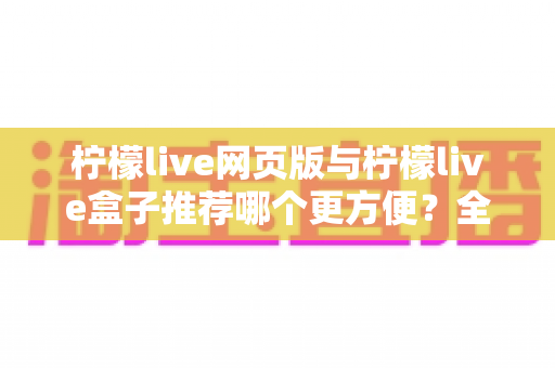 柠檬live网页版与柠檬live盒子推荐哪个更方便?全方位对比分析帮你选出最适合自己的使用方案 柠檬live网页版与柠檬live盒子推荐哪个更方便?全方位对比分析帮你选出最适合自己的使用方案
