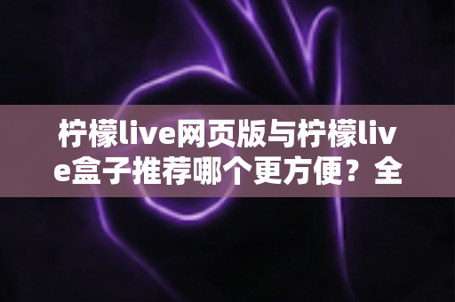 柠檬live网页版与柠檬live盒子推荐哪个更方便?全方位对比分析帮你选出最适合自己的使用方案 柠檬live网页版与柠檬live盒子推荐哪个更方便?全方位对比分析帮你选出最适合自己的使用方案