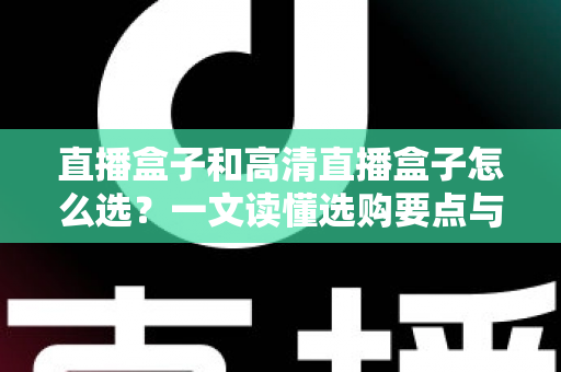 直播盒子和高清直播盒子怎么选？一文读懂选购要点与避坑指南