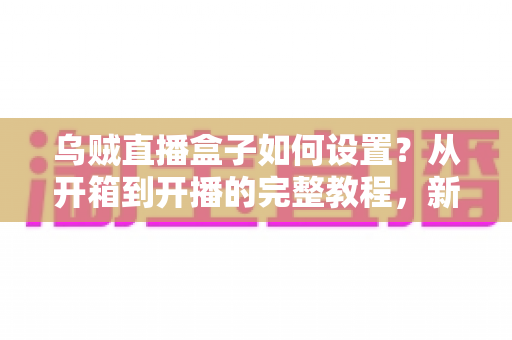 乌贼直播盒子如何设置?从开箱到开播的完整教程,新手也能轻松上手! 乌贼直播盒子如何设置?从开箱到开播的完整教程,新手也能轻松上手!