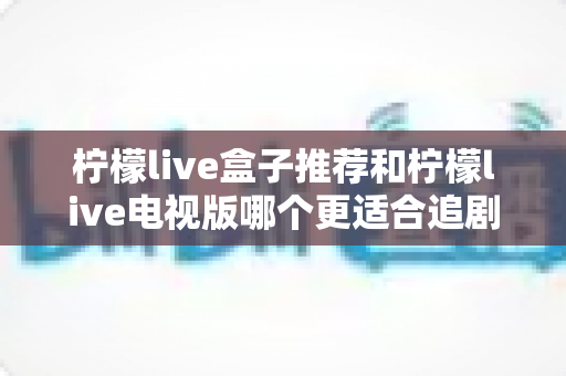 柠檬live盒子推荐和柠檬live电视版哪个更适合追剧?深度对比评测帮你一次选对 柠檬live盒子推荐和柠檬live电视版哪个更适合追剧?深度对比评测帮你一次选对