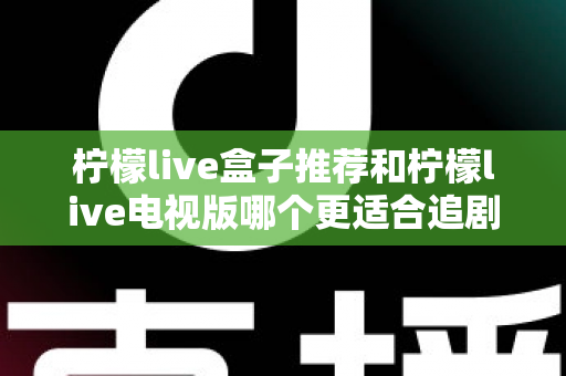 柠檬live盒子推荐和柠檬live电视版哪个更适合追剧?深度对比评测帮你一次选对 柠檬live盒子推荐和柠檬live电视版哪个更适合追剧?深度对比评测帮你一次选对