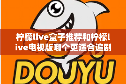 柠檬live盒子推荐和柠檬live电视版哪个更适合追剧?深度对比评测帮你一次选对 柠檬live盒子推荐和柠檬live电视版哪个更适合追剧?深度对比评测帮你一次选对