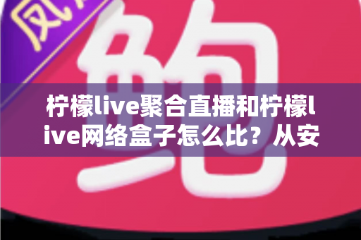 柠檬live聚合直播和柠檬live网络盒子怎么比？从安装、画质到适用人群的全面对比指南