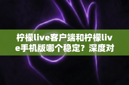 柠檬live客户端和柠檬live手机版哪个稳定?深度对比分析帮你选出最流畅的直播体验方案 柠檬live客户端和柠檬live手机版哪个稳定?深度对比分析帮你选出最流畅的直播体验方案
