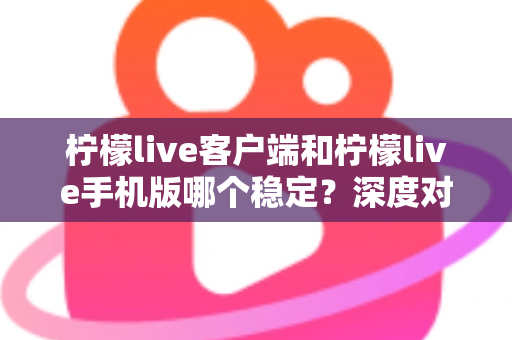 柠檬live客户端和柠檬live手机版哪个稳定?深度对比分析帮你选出最流畅的直播体验方案 柠檬live客户端和柠檬live手机版哪个稳定?深度对比分析帮你选出最流畅的直播体验方案