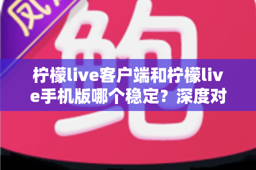 柠檬live客户端和柠檬live手机版哪个稳定?深度对比分析帮你选出最流畅的直播体验方案 柠檬live客户端和柠檬live手机版哪个稳定?深度对比分析帮你选出最流畅的直播体验方案