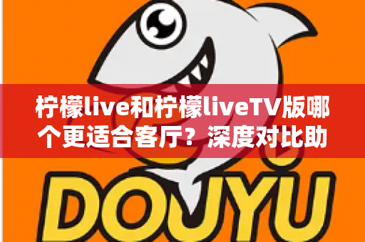 柠檬live和柠檬liveTV版哪个更适合客厅?深度对比助你打造理想家庭大屏观影体验 柠檬live和柠檬liveTV版哪个更适合客厅?深度对比助你打造理想家庭大屏观影体验