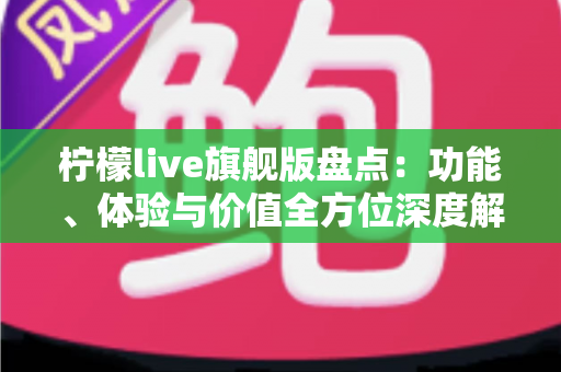 柠檬live旗舰版盘点：功能、体验与价值全方位深度解析