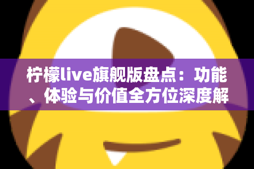 柠檬live旗舰版盘点：功能、体验与价值全方位深度解析