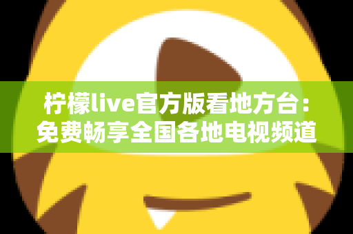 柠檬live官方版看地方台：免费畅享全国各地电视频道的全新指南