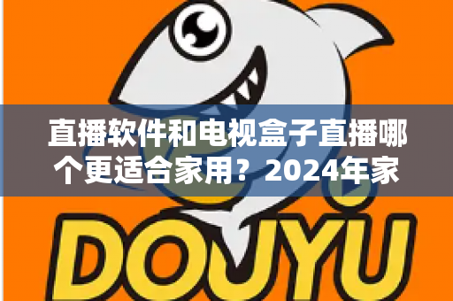直播软件和电视盒子直播哪个更适合家用？2024年家庭观影选择全指南
