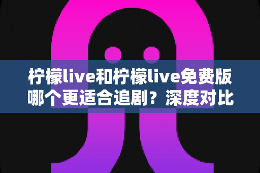 柠檬live和柠檬live免费版哪个更适合追剧?深度对比帮你找到最佳观影方案 柠檬live和柠檬live免费版哪个更适合追剧?深度对比帮你找到最佳观影方案