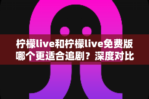 柠檬live和柠檬live免费版哪个更适合追剧?深度对比帮你找到最佳观影方案 柠檬live和柠檬live免费版哪个更适合追剧?深度对比帮你找到最佳观影方案