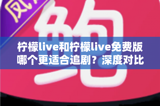 柠檬live和柠檬live免费版哪个更适合追剧？深度对比帮你找到最佳观影方案