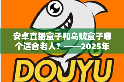 安卓直播盒子和乌贼盒子哪个适合老人？——2025年子女必看的孝心电视盒子选购全攻略