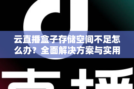 云直播盒子存储空间不足怎么办？全面解决方案与实用优化技巧大公开