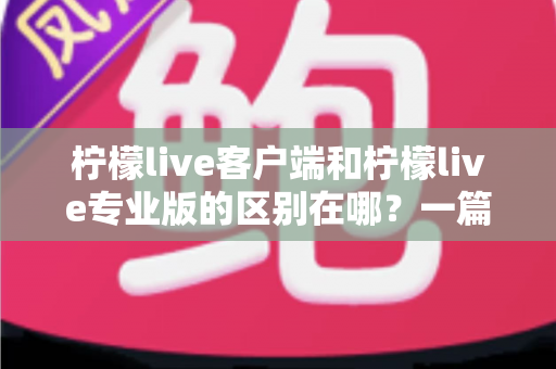 柠檬live客户端和柠檬live专业版的区别在哪?一篇文章帮你选对版本,直播效率翻倍 柠檬live客户端和柠檬live专业版的区别在哪?一篇文章帮你选对版本,直播效率翻倍