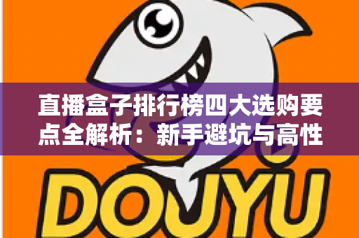 直播盒子排行榜四大选购要点全解析：新手避坑与高性价比选购指南