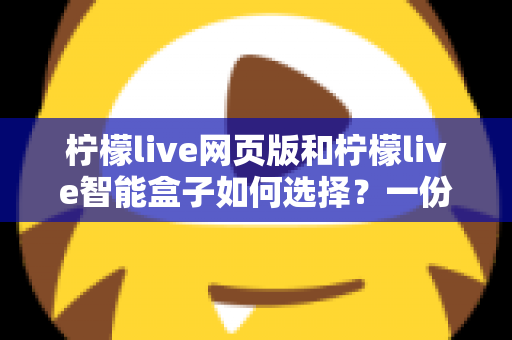 柠檬live网页版和柠檬live智能盒子如何选择?一份帮你省心省钱的实用选购指南 柠檬live网页版和柠檬live智能盒子如何选择?一份帮你省心省钱的实用选购指南