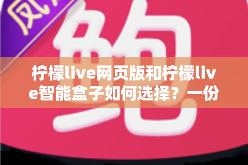 柠檬live网页版和柠檬live智能盒子如何选择?一份帮你省心省钱的实用选购指南 柠檬live网页版和柠檬live智能盒子如何选择?一份帮你省心省钱的实用选购指南