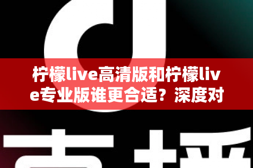柠檬live高清版和柠檬live专业版谁更合适？深度对比分析帮你选对版本