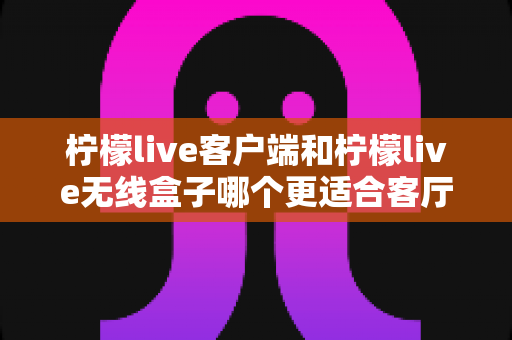 柠檬live客户端和柠檬live无线盒子哪个更适合客厅?一文读懂家庭影音最优解 柠檬live客户端和柠檬live无线盒子哪个更适合客厅?一文读懂家庭影音最优解