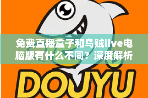 免费直播盒子和乌贼live电脑版有什么不同?深度解析两大直播工具的核心差异与选择指南 免费直播盒子和乌贼live电脑版有什么不同?深度解析两大直播工具的核心差异与选择指南