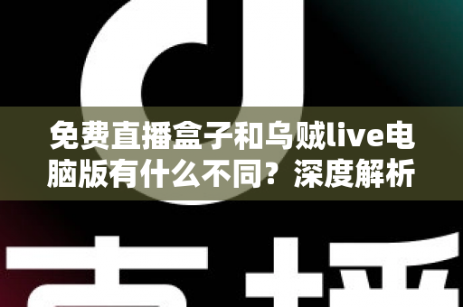 免费直播盒子和乌贼live电脑版有什么不同？深度解析两大直播工具的核心差异与选择指南