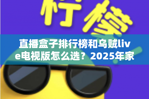 直播盒子排行榜和乌贼live电视版怎么选？2025年家庭观影选购全攻略与避坑指南