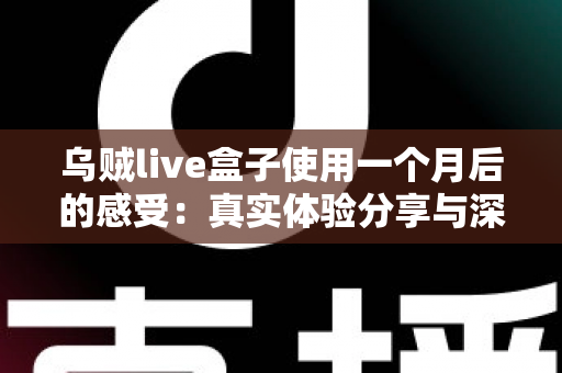 乌贼live盒子使用一个月后的感受：真实体验分享与深度测评