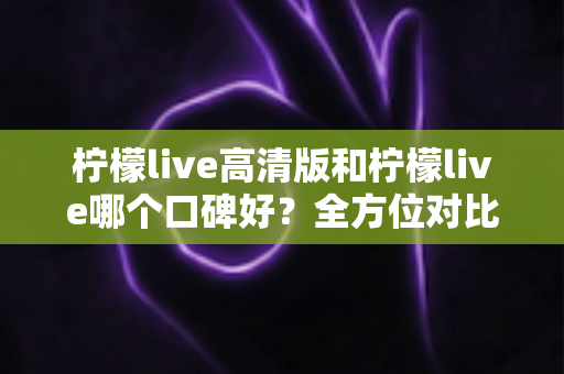 柠檬live高清版和柠檬live哪个口碑好?全方位对比评测帮你选对版本 柠檬live高清版和柠檬live哪个口碑好?全方位对比评测帮你选对版本