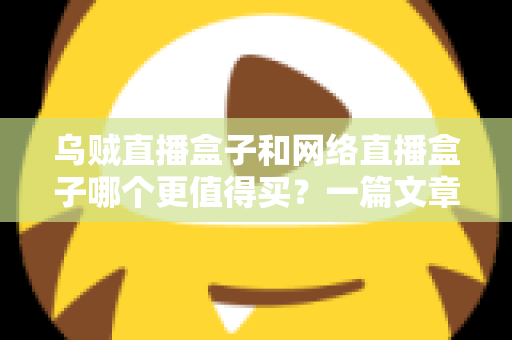 乌贼直播盒子和网络直播盒子哪个更值得买?一篇文章帮你彻底搞懂选购难题 乌贼直播盒子和网络直播盒子哪个更值得买?一篇文章帮你彻底搞懂选购难题