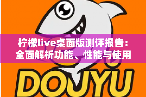柠檬live桌面版测评报告:全面解析功能、性能与使用体验,主播必看的选择指南 柠檬live桌面版测评报告:全面解析功能、性能与使用体验,主播必看的选择指南