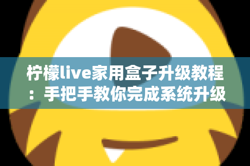 柠檬live家用盒子升级教程:手把手教你完成系统升级,让设备焕然一新 柠檬live家用盒子升级教程:手把手教你完成系统升级,让设备焕然一新