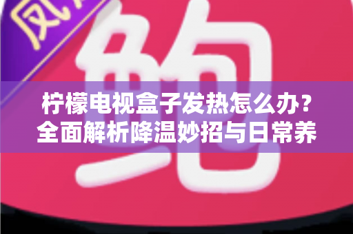 柠檬电视盒子发热怎么办?全面解析降温妙招与日常养护指南,让您的观影体验告别“烫手”烦恼 柠檬电视盒子发热怎么办?全面解析降温妙招与日常养护指南,让您的观影体验告别“烫手”烦恼
