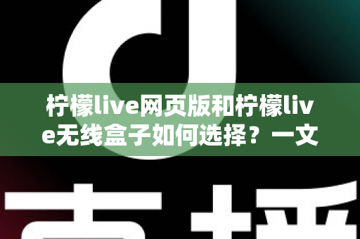 柠檬live网页版和柠檬live无线盒子如何选择?一文读懂两大形态的优缺点与选购攻略 柠檬live网页版和柠檬live无线盒子如何选择?一文读懂两大形态的优缺点与选购攻略