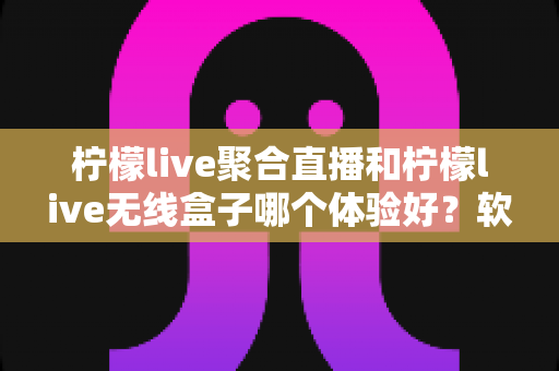 柠檬live聚合直播和柠檬live无线盒子哪个体验好?软件端与硬件端全维度深度对比解析 柠檬live聚合直播和柠檬live无线盒子哪个体验好?软件端与硬件端全维度深度对比解析