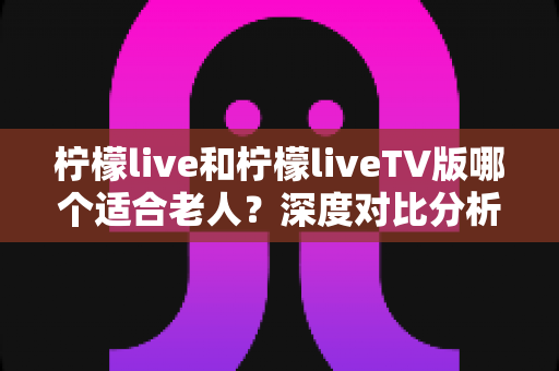 柠檬live和柠檬liveTV版哪个适合老人?深度对比分析助您为长辈选对观影工具 柠檬live和柠檬liveTV版哪个适合老人?深度对比分析助您为长辈选对观影工具