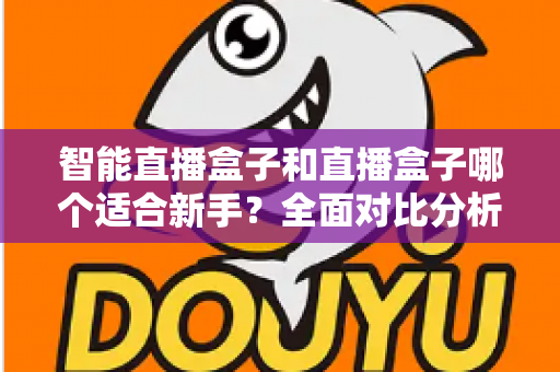 智能直播盒子和直播盒子哪个适合新手？全面对比分析帮你少走弯路
