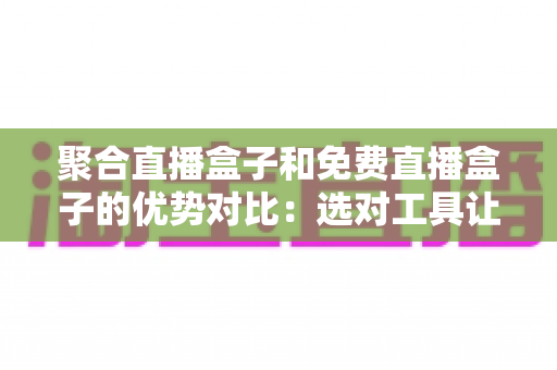 聚合直播盒子和免费直播盒子的优势对比:选对工具让观看体验全面升级 聚合直播盒子和免费直播盒子的优势对比:选对工具让观看体验全面升级