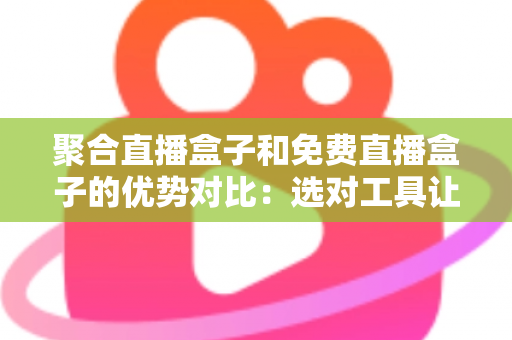 聚合直播盒子和免费直播盒子的优势对比:选对工具让观看体验全面升级 聚合直播盒子和免费直播盒子的优势对比:选对工具让观看体验全面升级