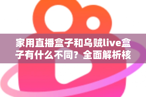 家用直播盒子和乌贼live盒子有什么不同？全面解析核心差异，帮你选对最适合的直播观影设备