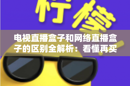 电视直播盒子和网络直播盒子的区别全解析：看懂再买不吃亏