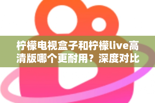 柠檬电视盒子和柠檬live高清版哪个更耐用?深度对比评测助你选出更耐用的家庭影音设备 柠檬电视盒子和柠檬live高清版哪个更耐用?深度对比评测助你选出更耐用的家庭影音设备