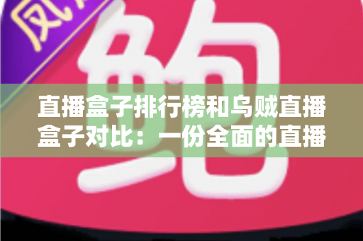 直播盒子排行榜和乌贼直播盒子对比:一份全面的直播盒子选择指南 直播盒子排行榜和乌贼直播盒子对比:一份全面的直播盒子选择指南