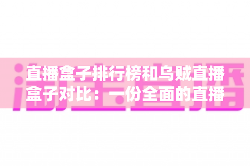直播盒子排行榜和乌贼直播盒子对比:一份全面的直播盒子选择指南 直播盒子排行榜和乌贼直播盒子对比:一份全面的直播盒子选择指南