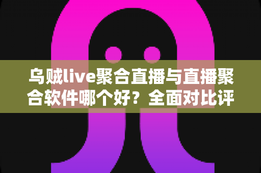 乌贼live聚合直播与直播聚合软件哪个好？全面对比评测帮你找到最适合的看播神器