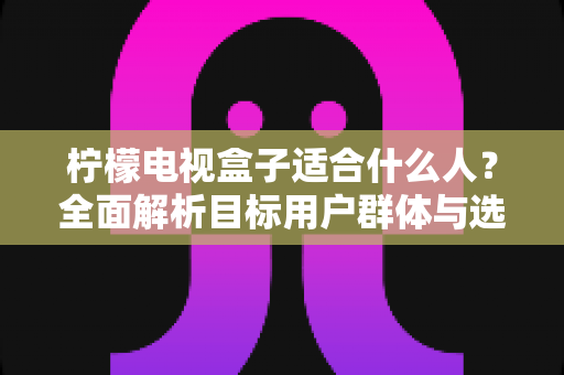 柠檬电视盒子适合什么人？全面解析目标用户群体与选购指南